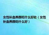 女性补血养颜吃什么好处（女性补血养颜吃什么好）