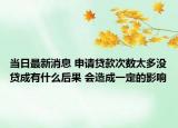 当日最新消息 申请贷款次数太多没贷成有什么后果 会造成一定的影响