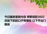 今日最新更新内容 频繁借款2022还能下款的口子有哪些 以下平台门槛低