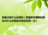 保温水杯什么材质好（保温杯买哪种材质好点什么材质的水杯比较贵一点）