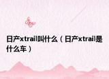 日产xtrail叫什么（日产xtrail是什么车）