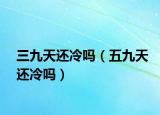 三九天还冷吗（五九天还冷吗）