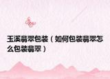 玉溪翡翠包装（如何包装翡翠怎么包装翡翠）