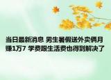 当日最新消息 男生暑假送外卖俩月赚1万7 学费跟生活费也得到解决了