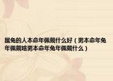 属兔的人本命年佩戴什么好（男本命年兔年佩戴啥男本命年兔年佩戴什么）