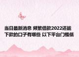 当日最新消息 频繁借款2022还能下款的口子有哪些 以下平台门槛低