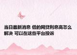 当日最新消息 借的网贷利息高怎么解决 可以在这些平台投诉