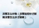 洋葱怎么炒熟（洋葱如何炒才鲜嫩洋葱怎么炒才鲜嫩）