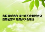 当日最新消息 银行会不会起诉房贷逾期的客户 逾期多久会起诉
