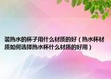 装热水的杯子用什么材质的好（热水杯材质如何选择热水杯什么材质的好用）