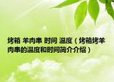 烤箱 羊肉串 时间 温度（烤箱烤羊肉串的温度和时间简介介绍）