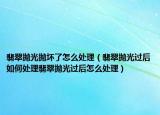 翡翠抛光抛坏了怎么处理（翡翠抛光过后如何处理翡翠抛光过后怎么处理）