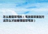 怎么看翡翠毛料（毛货翡翠鉴别方法怎么才能看懂翡翠毛货）
