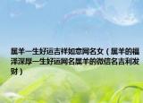 属羊一生好运吉祥如意网名女（属羊的福泽深厚一生好运网名属羊的微信名吉利发财）