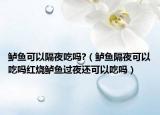 鲈鱼可以隔夜吃吗?（鲈鱼隔夜可以吃吗红烧鲈鱼过夜还可以吃吗）