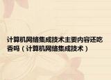 计算机网络集成技术主要内容还吃香吗（计算机网络集成技术）