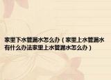 家里下水管漏水怎么办（家里上水管漏水有什么办法家里上水管漏水怎么办）