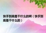 快手到底是干什么的啊（快手到底是干什么的）