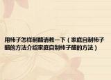用柿子怎样制醋请教一下（家庭自制柿子醋的方法介绍家庭自制柿子醋的方法）