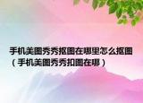 手机美图秀秀抠图在哪里怎么抠图（手机美图秀秀扣图在哪）