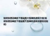 如何快速简单的下载最新大型单机游戏介绍(如何快速简单的下载最新大型单机游戏详细情况如何)