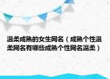 温柔成熟的女生网名（成熟个性温柔网名有哪些成熟个性网名温柔）