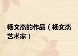 杨文杰的作品（杨文杰 艺术家）