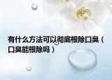有什么方法可以彻底根除口臭（口臭能根除吗）