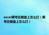 excel乘号在键盘上怎么打（乘号在键盘上怎么打）