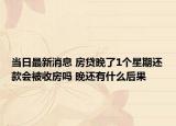 当日最新消息 房贷晚了1个星期还款会被收房吗 晚还有什么后果