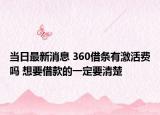 当日最新消息 360借条有激活费吗 想要借款的一定要清楚