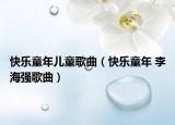 快乐童年儿童歌曲（快乐童年 李海强歌曲）