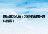 原味汤怎么做（怎样煲出原汁原味的汤）