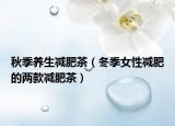 秋季养生减肥茶（冬季女性减肥的两款减肥茶）