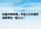 补脑30种食物（学会七大补脑饮食助考生一臂之力）