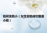 如何变脸小（女性变脸成功塑造小脸）