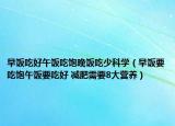 早饭吃好午饭吃饱晚饭吃少科学（早饭要吃饱午饭要吃好 减肥需要8大营养）