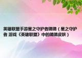 英雄联盟手游星之守护者璐璐（星之守护者 游戏《英雄联盟》中的璐璐皮肤）