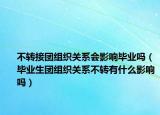 不转接团组织关系会影响毕业吗（毕业生团组织关系不转有什么影响吗）