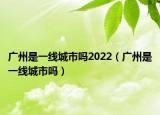 广州是一线城市吗2022（广州是一线城市吗）