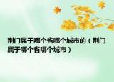 荆门属于哪个省哪个城市的（荆门属于哪个省哪个城市）