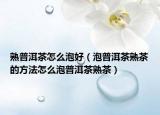 熟普洱茶怎么泡好（泡普洱茶熟茶的方法怎么泡普洱茶熟茶）