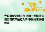 今日最新更新内容 河南一医院院长当街用皮带抽打女子 事件始末真相披露