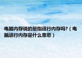 电脑内存说的是指运行内存吗?（电脑运行内存是什么意思）