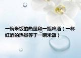 一碗米饭的热量和一瓶啤酒（一杯红酒的热量等于一碗米饭）
