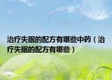 治疗失眠的配方有哪些中药（治疗失眠的配方有哪些）