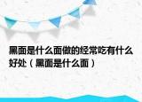黑面是什么面做的经常吃有什么好处（黑面是什么面）