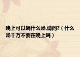 晚上可以喝什么汤,请问?（什么汤千万不要在晚上喝）