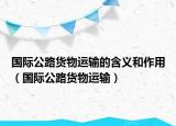 国际公路货物运输的含义和作用（国际公路货物运输）