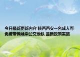 今日最新更新内容 陕西西安一名成人可免费带俩娃乘公交地铁 最新政策实施